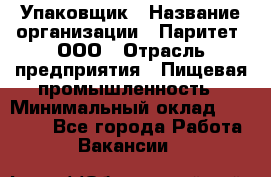 Упаковщик › Название организации ­ Паритет, ООО › Отрасль предприятия ­ Пищевая промышленность › Минимальный оклад ­ 27 000 - Все города Работа » Вакансии   